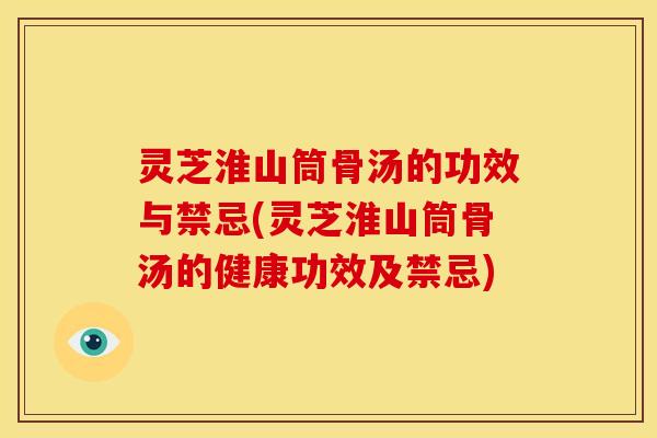 灵芝淮山筒骨汤的功效与禁忌(灵芝淮山筒骨汤的健康功效及禁忌)