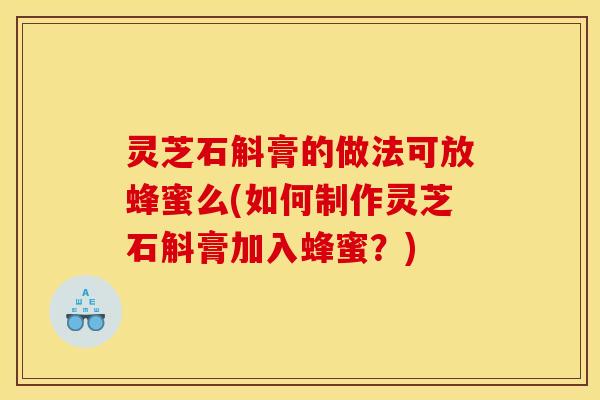 灵芝石斛膏的做法可放蜂蜜么(如何制作灵芝石斛膏加入蜂蜜？)