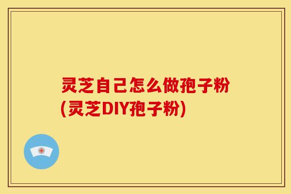 灵芝自己怎么做孢子粉(灵芝DIY孢子粉)