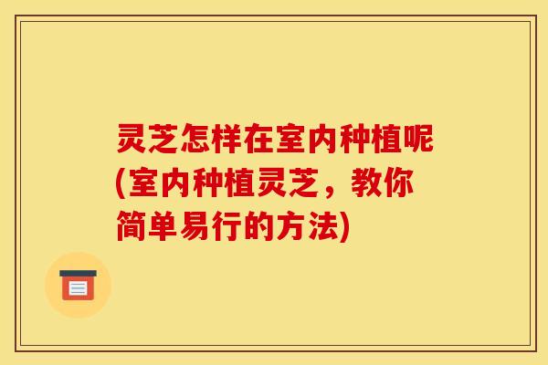 灵芝怎样在室内种植呢(室内种植灵芝,教你简单易行的方法)