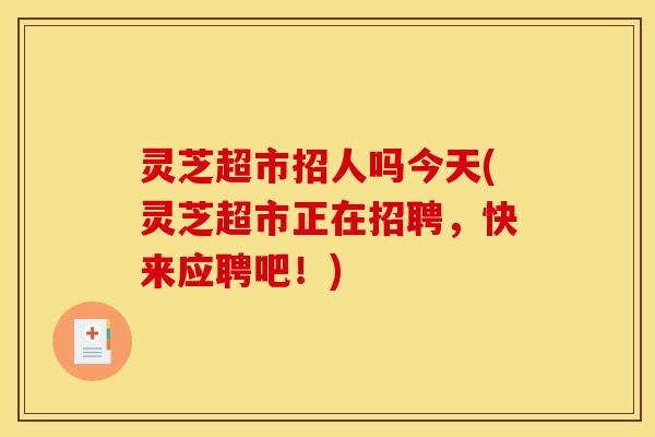 灵芝超市招人吗今天(灵芝超市正在招聘，快来应聘吧！)