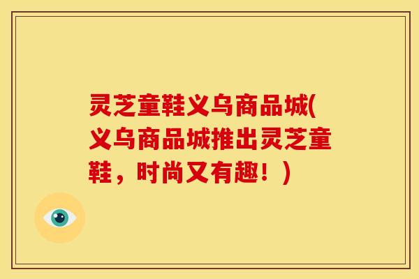 灵芝童鞋义乌商品城(义乌商品城推出灵芝童鞋,时尚又有趣!)