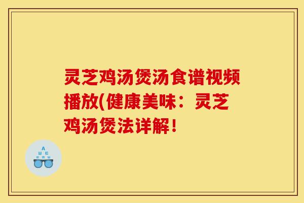 灵芝鸡汤煲汤食谱视频播放(健康美味:灵芝鸡汤煲法详解!