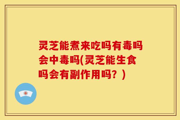 灵芝能煮来吃吗有毒吗会中毒吗(灵芝能生食吗会有副作用吗?)