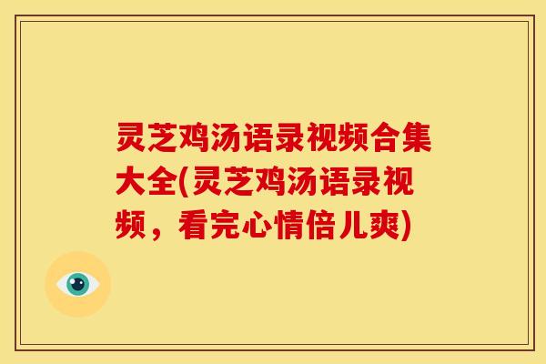 灵芝鸡汤语录视频合集大全(灵芝鸡汤语录视频，看完心情倍儿爽)