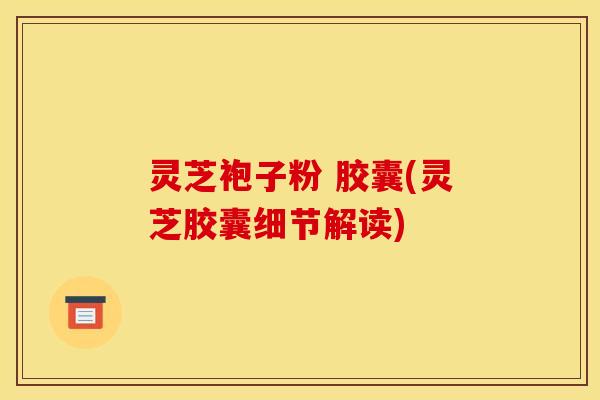 灵芝袍子粉 胶囊(灵芝胶囊细节解读)