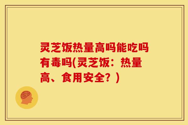 灵芝饭热量高吗能吃吗有毒吗(灵芝饭:热量高、食用安全?)