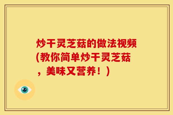 炒干灵芝菇的做法视频(教你简单炒干灵芝菇,美味又营养!)