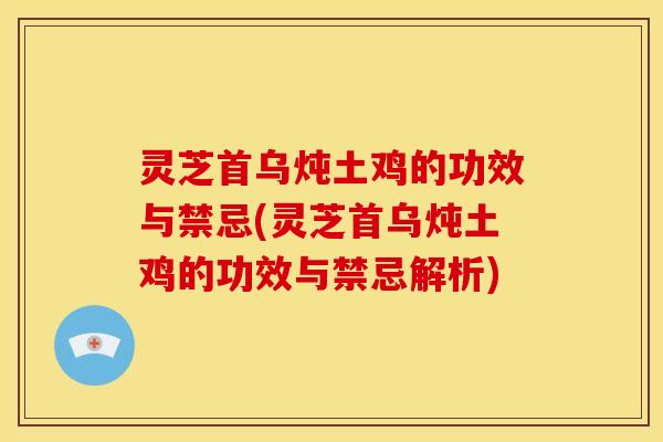 灵芝首乌炖土鸡的功效与禁忌(灵芝首乌炖土鸡的功效与禁忌解析)
