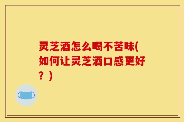 灵芝酒怎么喝不苦味(如何让灵芝酒口感更好？)