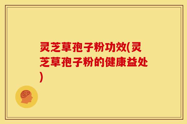灵芝草孢子粉功效(灵芝草孢子粉的健康益处)