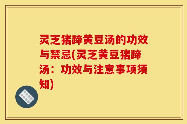 灵芝猪蹄黄豆汤的功效与禁忌(灵芝黄豆猪蹄汤:功效与注意事项须知)
