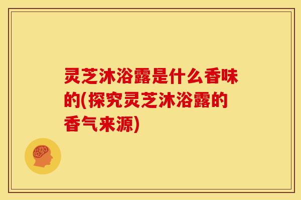 灵芝沐浴露是什么香味的(探究灵芝沐浴露的香气来源)