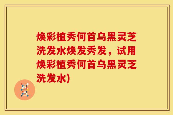 焕彩植秀何首乌黑灵芝洗发水焕发秀发,试用焕彩植秀何首乌黑灵芝洗发水)