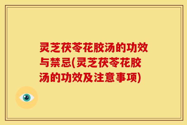 灵芝茯苓花胶汤的功效与禁忌(灵芝茯苓花胶汤的功效及注意事项)