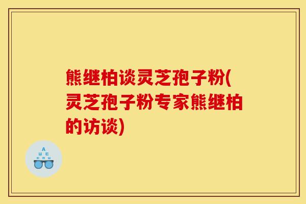 熊继柏谈灵芝孢子粉(灵芝孢子粉专家熊继柏的访谈)