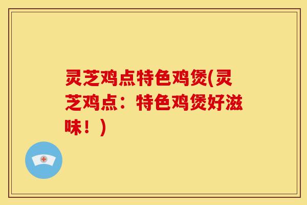 灵芝鸡点特色鸡煲(灵芝鸡点:特色鸡煲好滋味!)