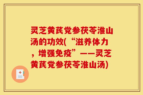 灵芝黄芪党参茯苓淮山汤的功效(“滋养体力,增强免疫”——灵芝黄芪党参茯苓淮山汤)