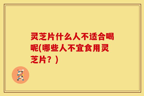 灵芝片什么人不适合喝呢(哪些人不宜食用灵芝片？)