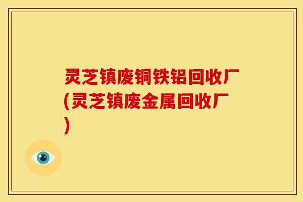 灵芝镇废铜铁铝回收厂(灵芝镇废金属回收厂)