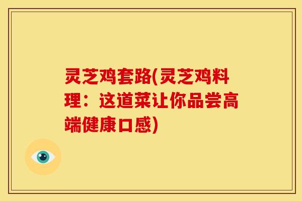 灵芝鸡套路(灵芝鸡料理：这道菜让你品尝高端健康口感)