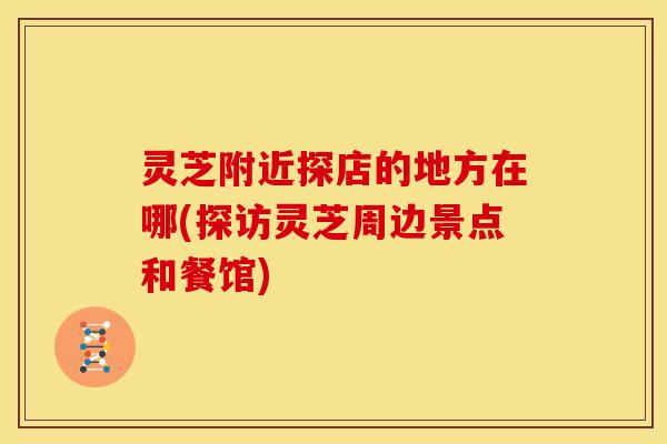 灵芝附近探店的地方在哪(探访灵芝周边景点和餐馆)