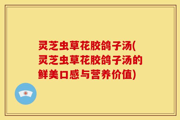 灵芝虫草花胶鸽子汤(灵芝虫草花胶鸽子汤的鲜美口感与营养价值)