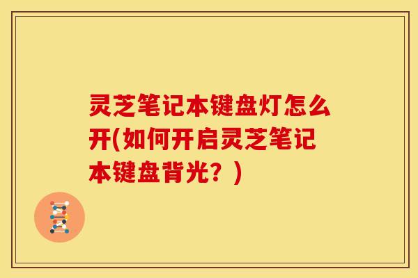灵芝笔记本键盘灯怎么开(如何开启灵芝笔记本键盘背光?)