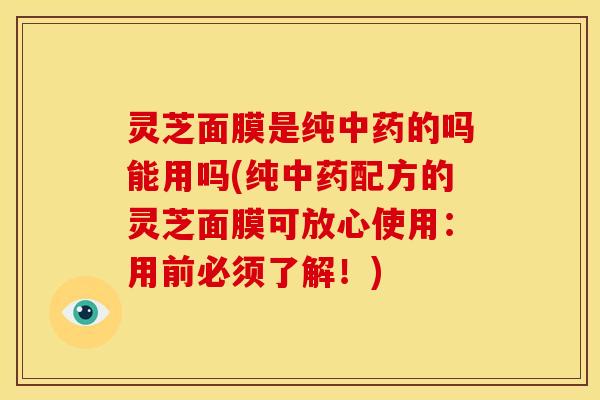 灵芝面膜是纯中药的吗能用吗(纯中药配方的灵芝面膜可放心使用：用前必须了解！)