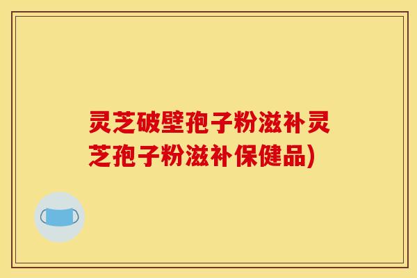 灵芝破壁孢子粉滋补灵芝孢子粉滋补保健品)