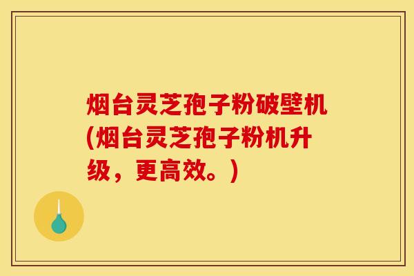 烟台灵芝孢子粉破壁机(烟台灵芝孢子粉机升级，更高效。)