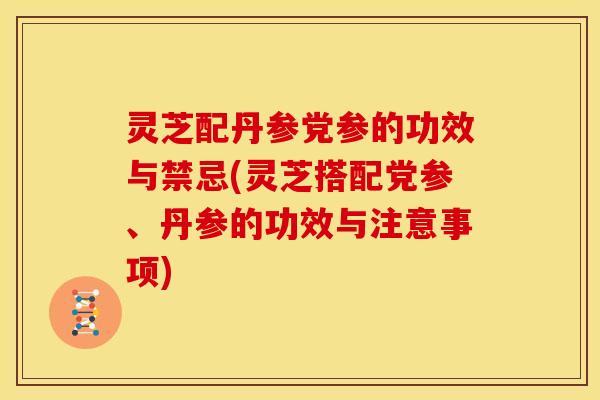 灵芝配丹参党参的功效与禁忌(灵芝搭配党参、丹参的功效与注意事项)