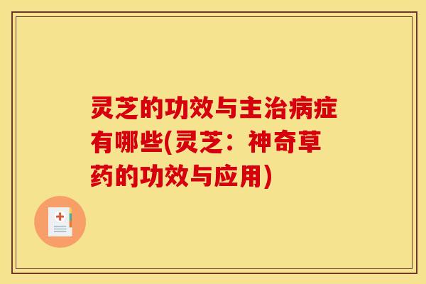 灵芝的功效与主治病症有哪些(灵芝:神奇草药的功效与应用)