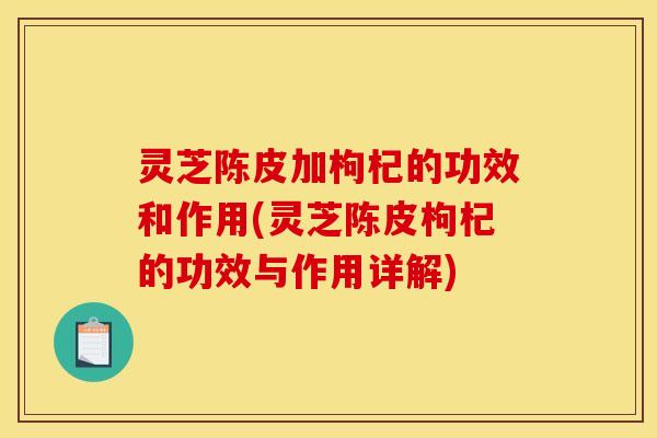 灵芝陈皮加枸杞的功效和作用(灵芝陈皮枸杞的功效与作用详解)