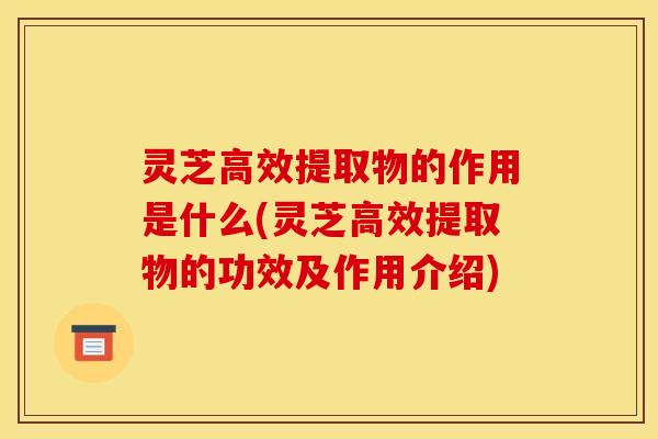 灵芝高效提取物的作用是什么(灵芝高效提取物的功效及作用介绍)