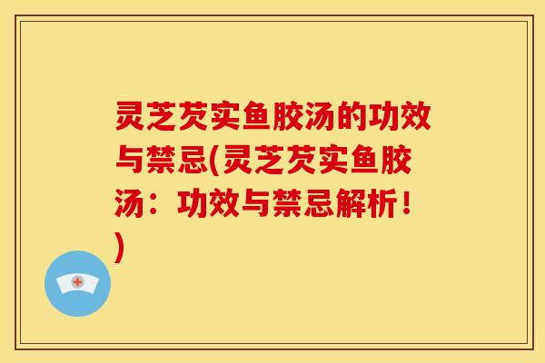 灵芝芡实鱼胶汤的功效与禁忌(灵芝芡实鱼胶汤:功效与禁忌解析!)