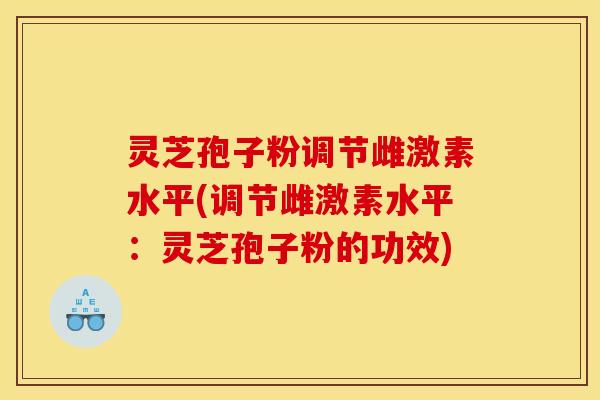 灵芝孢子粉调节雌激素水平(调节雌激素水平：灵芝孢子粉的功效)