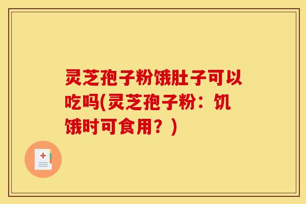 灵芝孢子粉饿肚子可以吃吗(灵芝孢子粉:饥饿时可食用?)