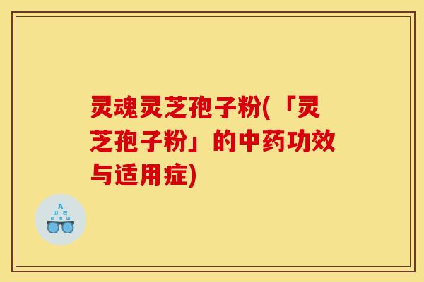 灵魂灵芝孢子粉(「灵芝孢子粉」的中药功效与适用症)