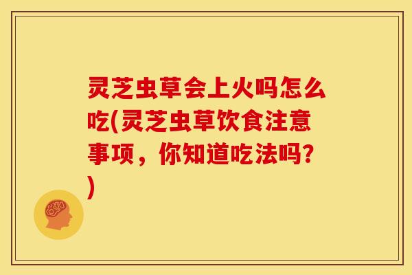 灵芝虫草会上火吗怎么吃(灵芝虫草饮食注意事项，你知道吃法吗？)