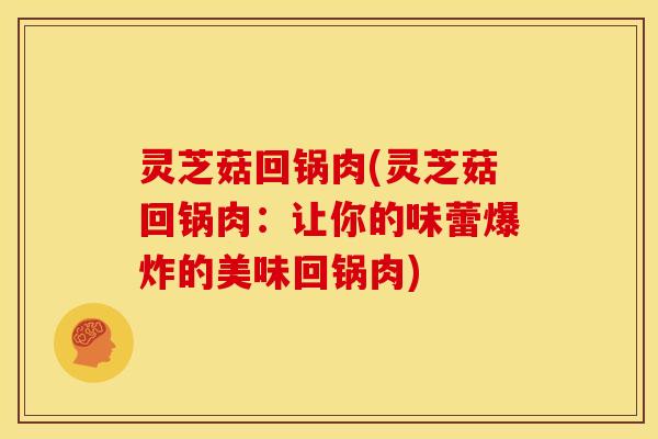 灵芝菇回锅肉(灵芝菇回锅肉:让你的味蕾爆炸的美味回锅肉)