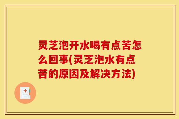 灵芝泡开水喝有点苦怎么回事(灵芝泡水有点苦的原因及解决方法)