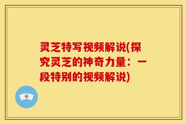 灵芝特写视频解说(探究灵芝的神奇力量:一段特别的视频解说)