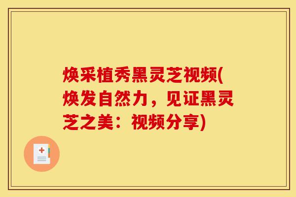 焕采植秀黑灵芝视频(焕发自然力,见证黑灵芝之美:视频分享)