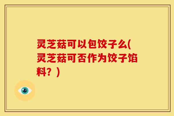 灵芝菇可以包饺子么(灵芝菇可否作为饺子馅料?)