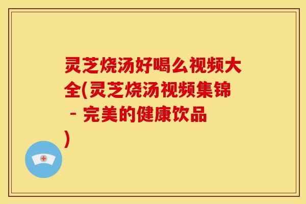 灵芝烧汤好喝么视频大全(灵芝烧汤视频集锦 - 完美的健康饮品)