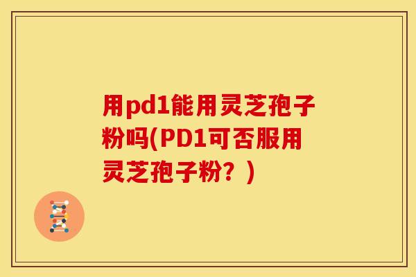 用pd1能用灵芝孢子粉吗(PD1可否服用灵芝孢子粉?)