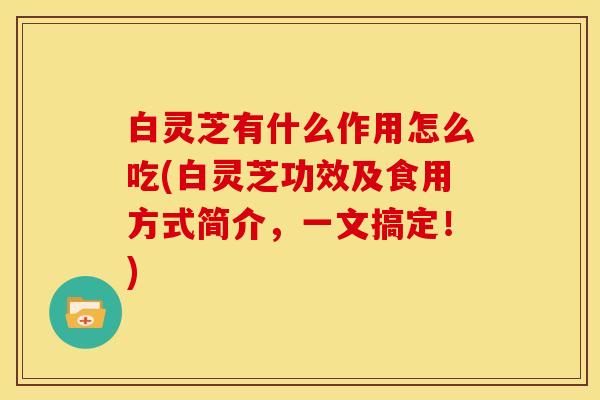 白灵芝有什么作用怎么吃(白灵芝功效及食用方式简介,一文搞定!)