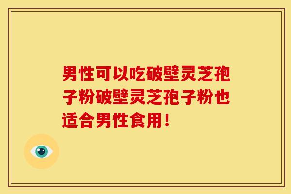 男性可以吃破壁灵芝孢子粉破壁灵芝孢子粉也适合男性食用!