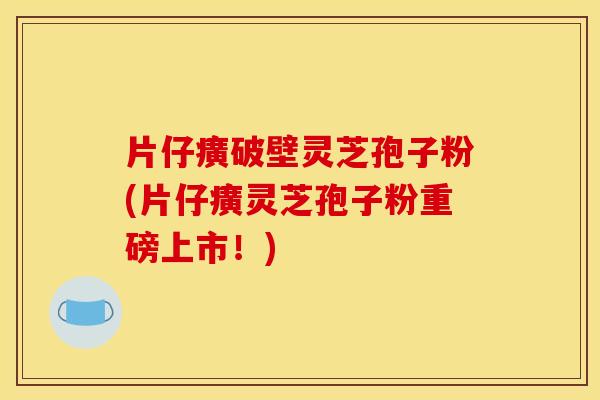 片仔癀破壁灵芝孢子粉(片仔癀灵芝孢子粉重磅上市!)